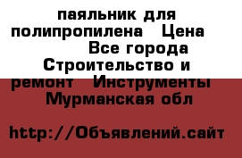  паяльник для полипропилена › Цена ­ 1 000 - Все города Строительство и ремонт » Инструменты   . Мурманская обл.